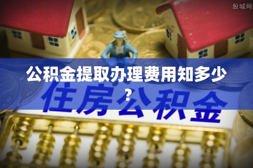 融安公积金提取办理费用知多少？