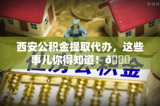融安西安公积金提取代办，这些事儿你得知道！😎