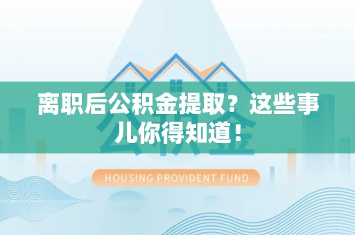 融安离职后公积金提取？这些事儿你得知道！