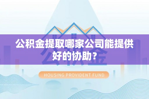 融安公积金提取哪家公司能提供好的协助？