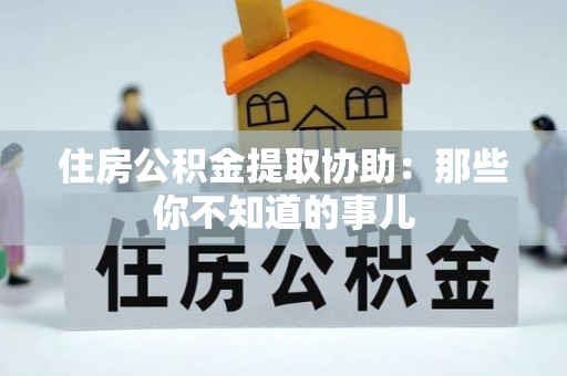 融安住房公积金提取协助：那些你不知道的事儿