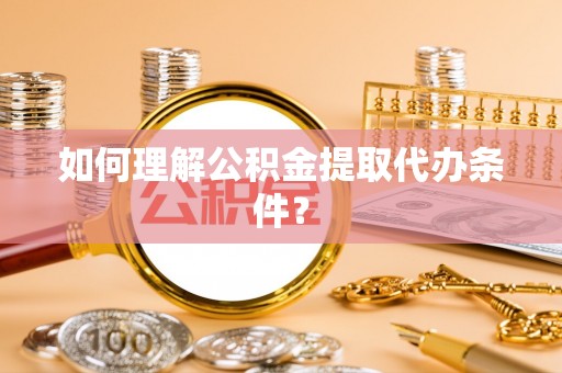 融安如何理解公积金提取代办条件？