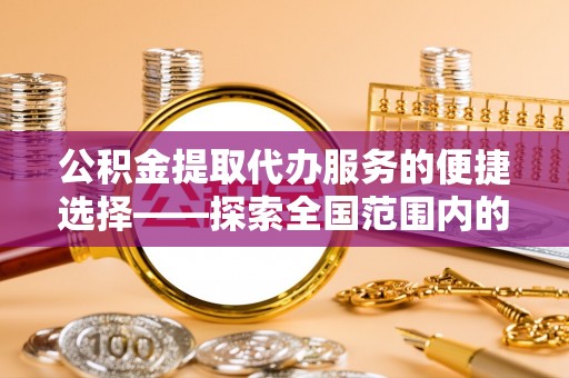 融安公积金提取代办服务的便捷选择——探索全国范围内的优质服务提供商